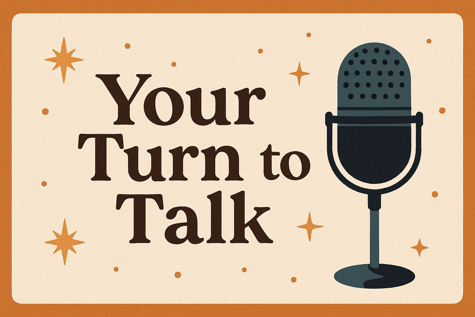 A rectangular banner with a vintage aesthetic featuring the phrase “Your Turn to Talk” in bold brown serif letters on a cream background. To the right, a dark teal retro-style microphone faces the viewer, surrounded by small orange stars and dots. The image is framed with a warm orange border, creating a cozy, creative atmosphere that evokes conversation and storytelling.